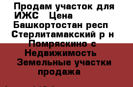 Продам участок для ИЖС › Цена ­ 850 000 - Башкортостан респ., Стерлитамакский р-н, Помряскино с. Недвижимость » Земельные участки продажа   